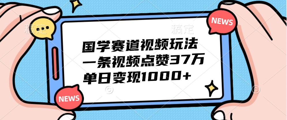 国学赛道视频玩法，一条视频点赞37万，单日变现1000+-轻资本网