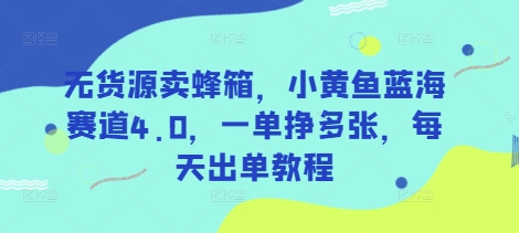 无货源卖蜂箱，小黄鱼蓝海赛道4.0，一单挣多张，每天出单教程-轻资本网