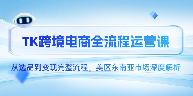 TK跨境电商全流程运营课，从选品到变现完整流程，美区东南亚市场深度解析-轻资本网
