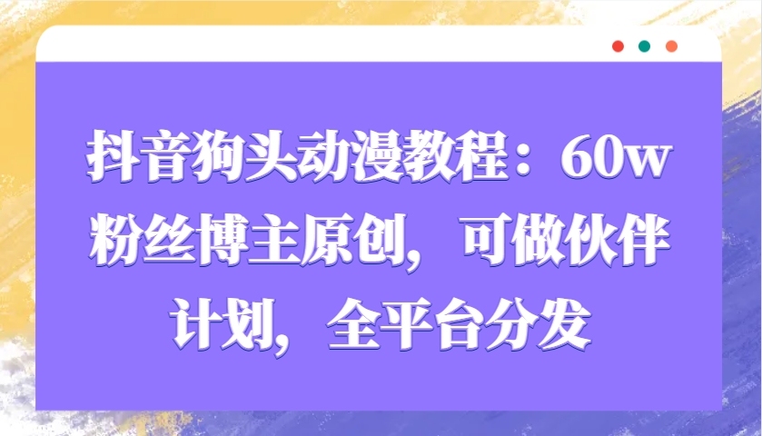 抖音狗头动漫教程：60w粉丝博主原创，可做伙伴计划，全平台分发-轻资本网