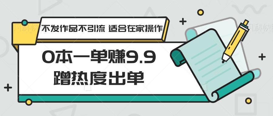 0本一单赚9.9蹭热度出单，不发作品不引流 适合在家操作-轻资本网