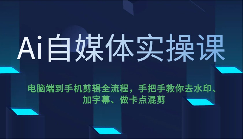 Ai自媒体实操课，电脑端到手机剪辑全流程，手把手教你去水印、加字幕、做卡点混剪-轻资本网