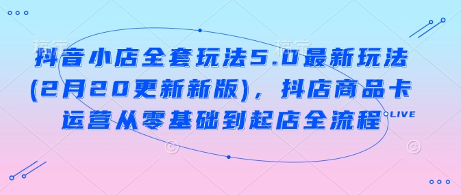 抖音小店全套玩法5.0最新玩法(2月20更新新版)，抖店商品卡运营从零基础到起店全流程-轻资本网