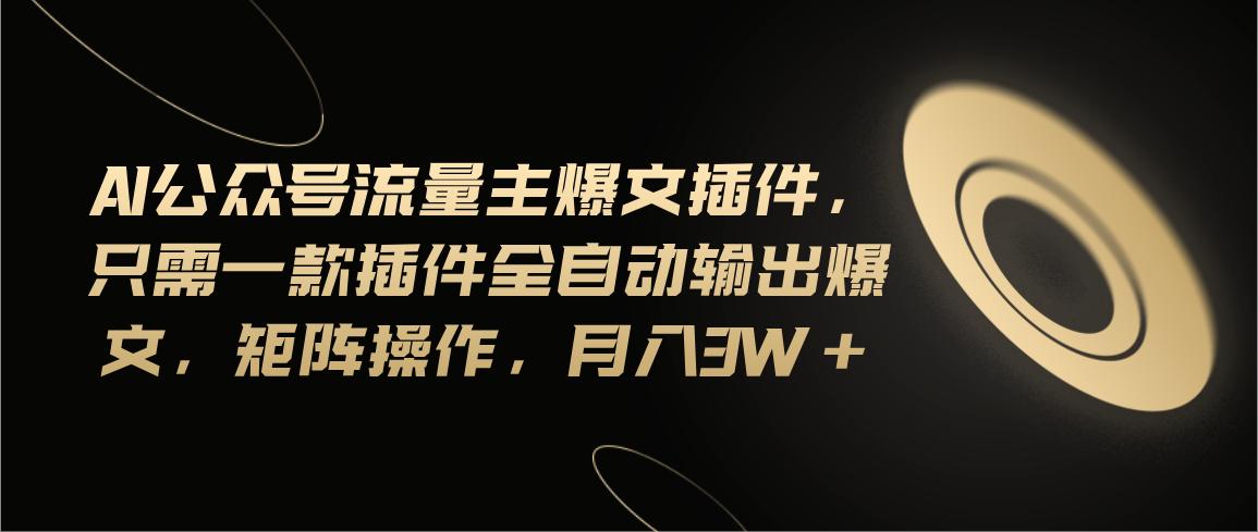 Ai公众号流量主爆文插件，只需一款插件全自动输出爆文，矩阵操作，月入3w+-轻资本网