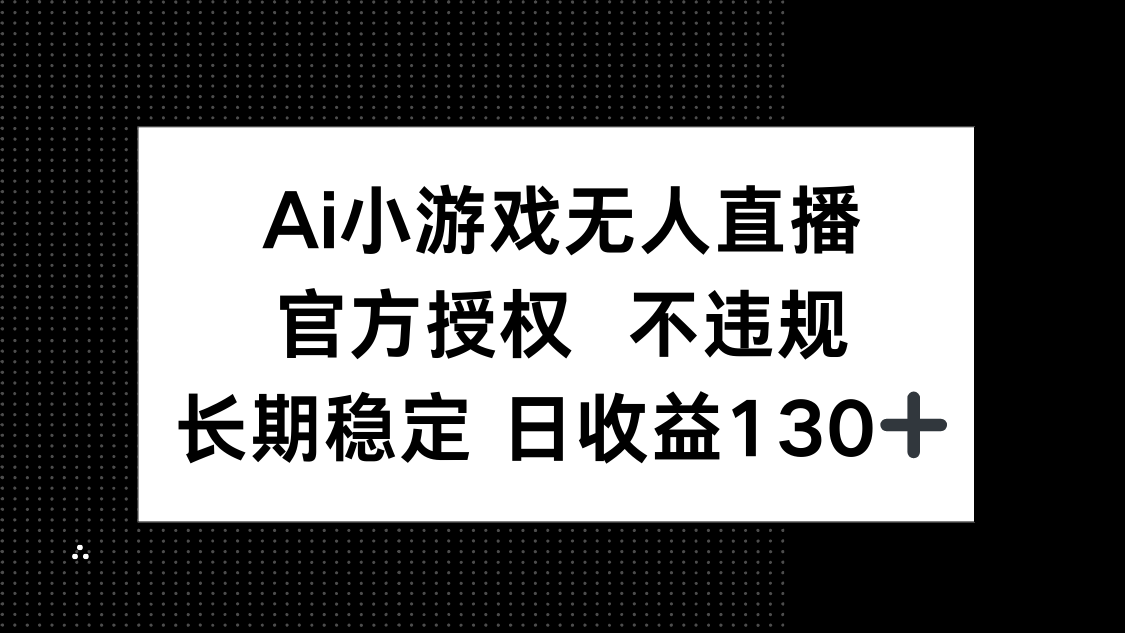 AI小游戏无人直播，官方授权 不违规，单日平均收益130+-轻资本网