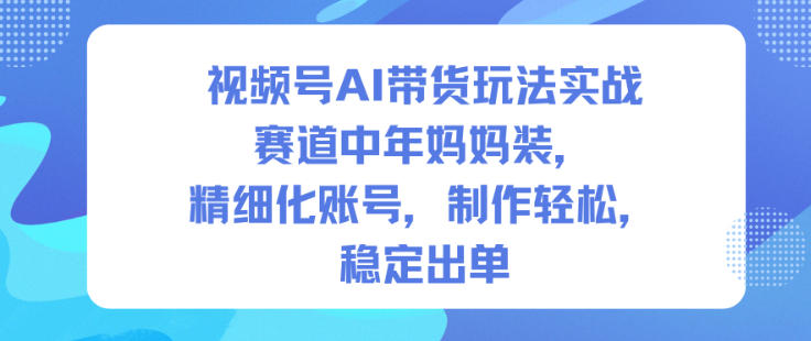 视频号AI带货玩法实战，赛道中年妈妈装，精细化账号，制作轻松，稳定出单-轻资本网