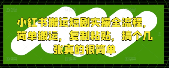 小红书搬运短剧实操全流程，简单搬运，复制粘贴，搞个几张真的很简单-轻资本网