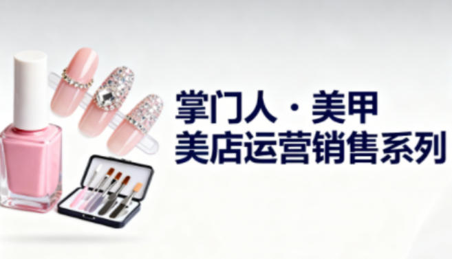 美甲店运营销售系列，助力美甲店老板及从业者提升运营、销售与管理能力-轻资本网