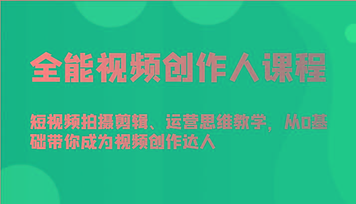 全能视频创作人课程-短视频拍摄剪辑、运营思维教学，从0基础带你成为视频创作达人-轻资本网