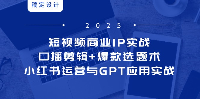 短视频商业IP实战6期：口播剪辑+爆款选题术，小红书运营与GPT应用实战-轻资本网