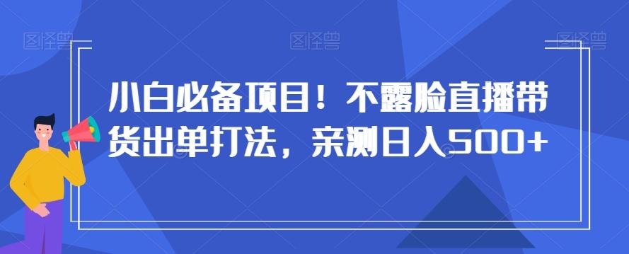 小白必备项目！不露脸直播带货出单打法，亲测日入500+【揭秘】-轻资本网