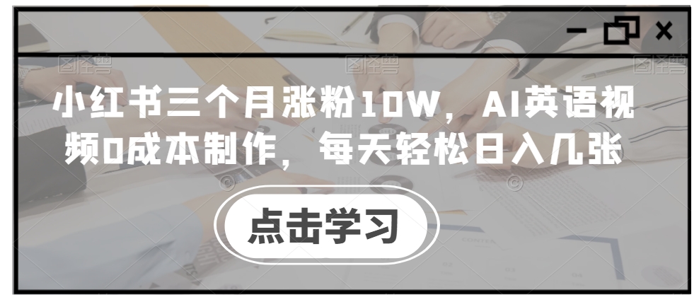 小红书三个月涨粉10W，AI英语视频0成本制作，每天轻松日入几张【揭秘】-轻资本网
