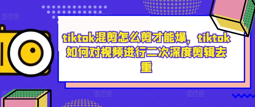 tiktok混剪怎么剪才能爆，tiktok如何对视频进行二次深度剪辑去重-轻资本网