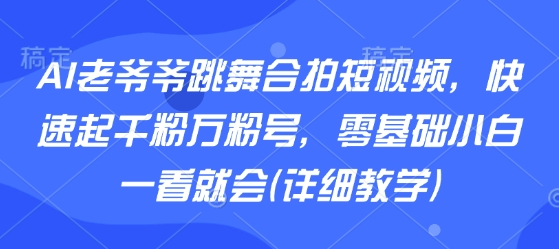 AI老爷爷跳舞合拍短视频，快速起千粉万粉号，零基础小白一看就会(详细教学)-轻资本网