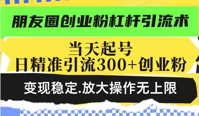 朋友圈创业粉杠杆引流术，投产高轻松日引300+创业粉，变现稳定.放大操…-轻资本网