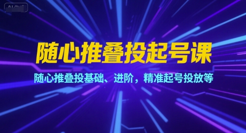 随心推叠投起号课，随心推叠投基础、进阶，精准起号投放等-轻资本网