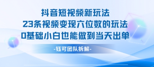 抖音短视频新玩法，23条视频变现六位数，0基础小白也能做到当天出单-轻资本网