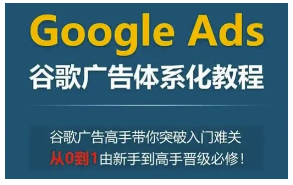 Google Ads谷歌广告体系化教程，谷歌广告高手带你突破入门难关，从0到1由新手到高手晋级必修-轻资本网