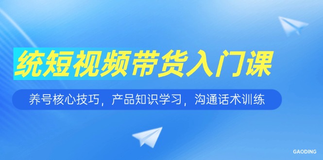 短视频带货入门课，养号核心技巧，产品知识学习，沟通话术训练-轻资本网