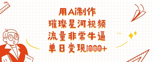 用Ai制作璀璨星河视频，流量非常牛逼，单日变现多张-轻资本网