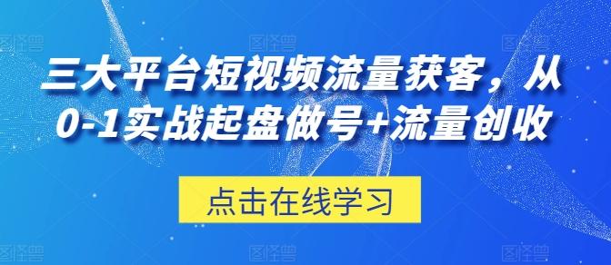 三大平台短视频流量获客，从0-1实战起盘做号+流量创收-轻资本网