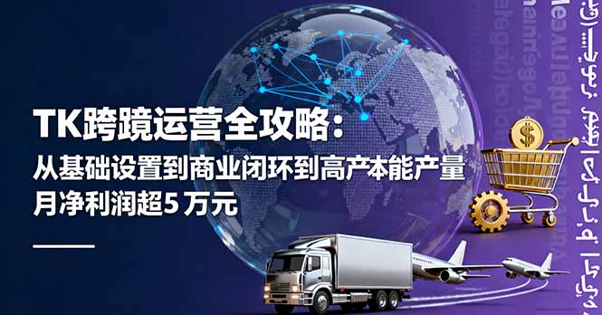 TK跨境运营全攻略：从基础设置到商业闭环到低成本量产，月净利润超5万美元-轻资本网