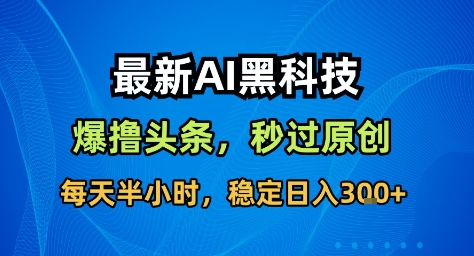最新AI黑科技撸头条收益软件，无需指令，原创度直接拉满，每日稳定收益3张【揭秘】-轻资本网