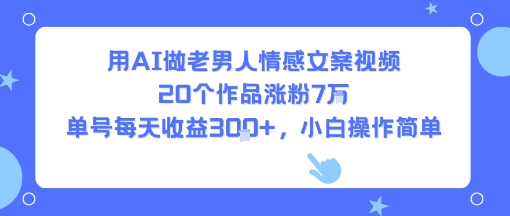 用AI做老男人情感文案视频，20个作品涨粉7W，单号每天收益3张+，小白操作简单-轻资本网