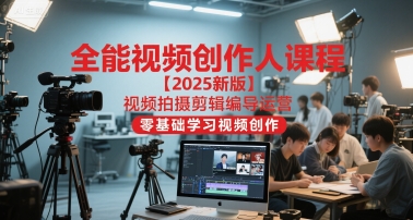全能视频创作人课程【2025新版】视频拍摄剪辑编导运营，零基础学习视频创作-轻资本网