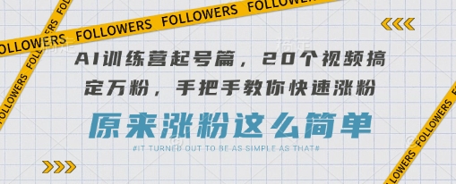 AI训练营起号篇，20个视频搞定万粉，手把手教你快速涨粉-轻资本网