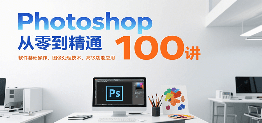 Photoshop从零到精通100讲：软件基础操作、图像处理技术、高级功能应用-轻资本网