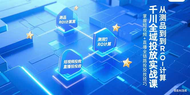 千川全域投放实战课，从测品到ROI计算，掌握短视频+直播全链路投放技巧-轻资本网