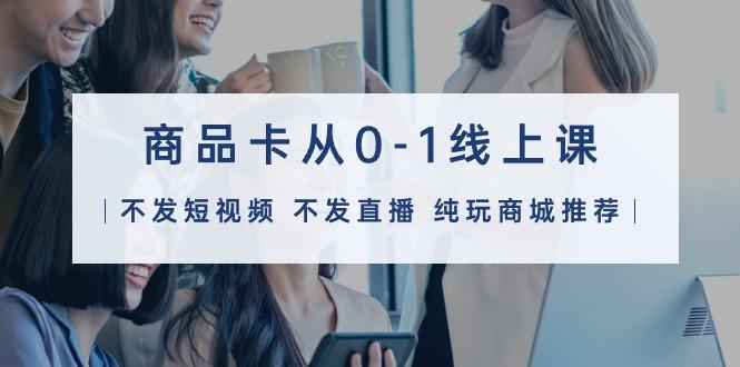 (9834期)商品卡从0-1线上课(不发短视频 不发直播 纯玩商城推荐)32节课-轻资本网