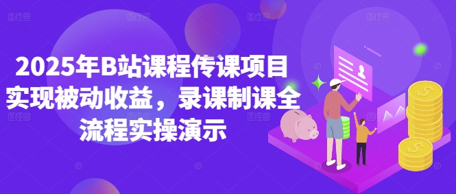2025年B站课程传课项目实现被动收益，录课制课全流程实操演示-轻资本网