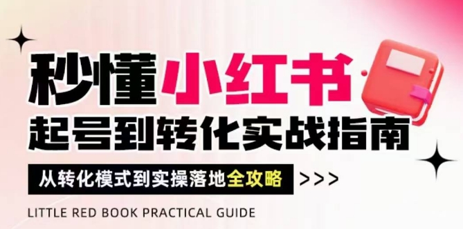 秒懂小红书-起号到转化实战指南，​从转化模式到实操落地全攻略，让你破解流量玄学，做得有结果-轻资本网