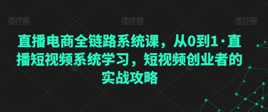 直播电商全链路系统课，从0到1·直播短视频系统学习，短视频创业者的实战攻略-轻资本网