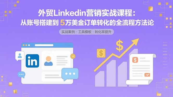 外贸LinkedIn营销实战课程：从账号搭建到5万美金订单转化的全流程方法论-轻资本网