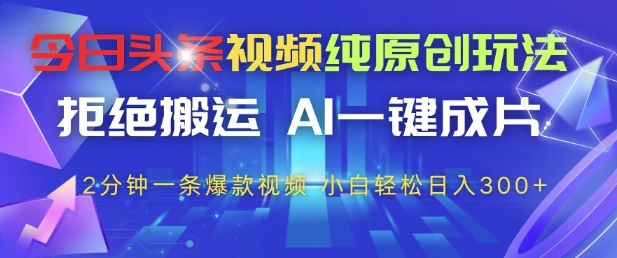 今日头条视频纯原创玩法，拒绝搬运，AI一键成片， 2分钟一条爆款视频，小白也能轻松日入3张+【揭秘】-轻资本网