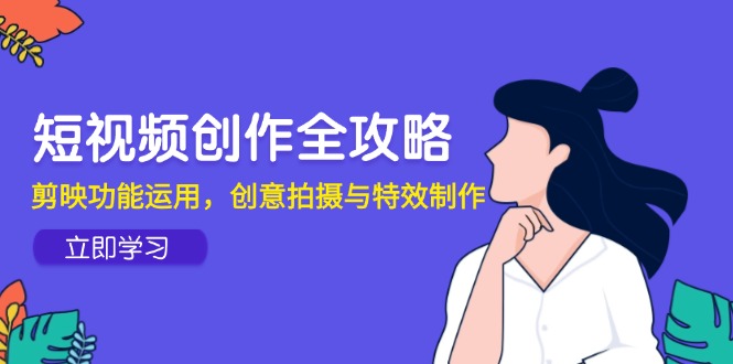 短视频创作全攻略，剪映功能运用，创意拍摄与特效制作-轻资本网