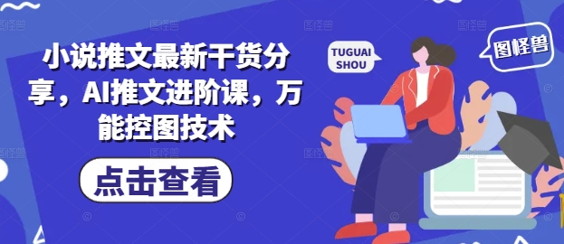 小说推文最新干货分享，AI推文进阶课，万能控图技术-轻资本网