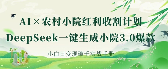 AI+农村小院红利收割：DeepSeek一键生成小院3.0爆款，小白日变现破千实战手册-轻资本网