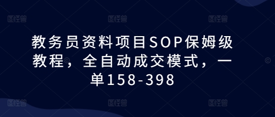 教务员资料项目SOP保姆级教程，全自动成交模式，一单158-398-轻资本网