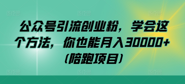 公众号引流创业粉，学会这个方法，你也能月入30000+ (陪跑项目)-轻资本网