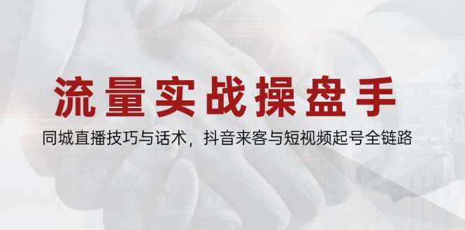 流量实战操盘手，同城直播技巧与话术，抖音来客与短视频起号全链路-轻资本网
