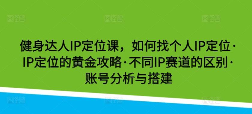 健身达人IP定位课，如何找个人IP定位·IP定位的黄金攻略·不同IP赛道的区别·账号分析与搭建-轻资本网