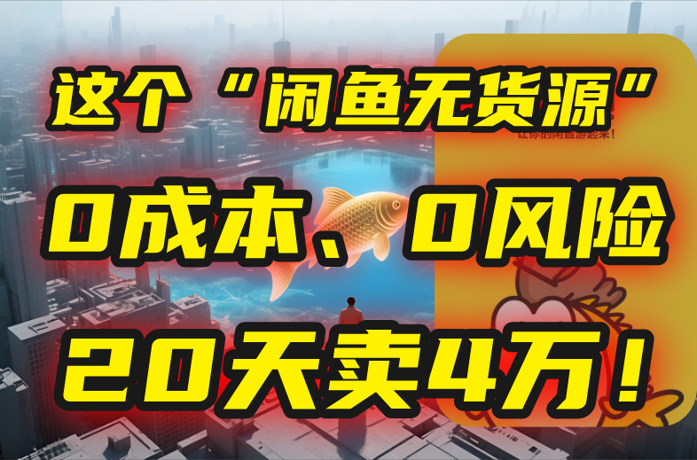 别再瞎忙了！这个“闲鱼无货源”玩法，0成本、0风险，我20天卖4万！-轻资本网