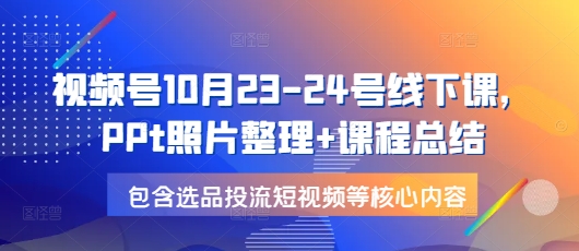 视频号10月23-24号线下课，PPt照片整理+课程总结，包含选品投流短视频等核心内容-轻资本网