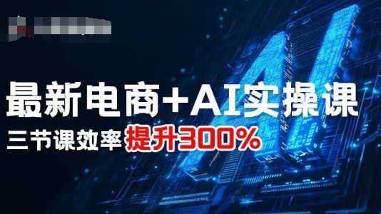 最新电商+AI实操课，三节课效率提升300%-轻资本网