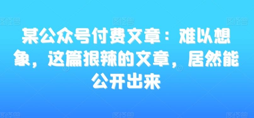 某公众号付费文章：难以想象，这篇狠辣的文章，居然能公开出来-轻资本网