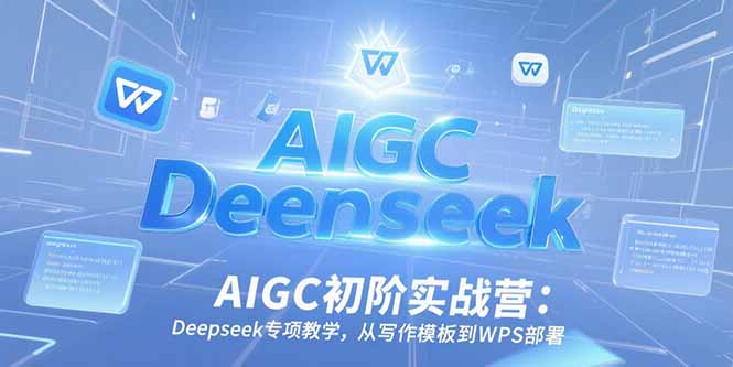 AIGC初阶实战营：Deepseek专项教学，从写作模板到WPS部署-轻资本网